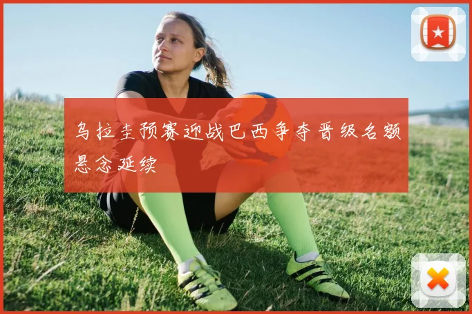 乌拉圭预赛迎战巴西争夺晋级名额悬念延续