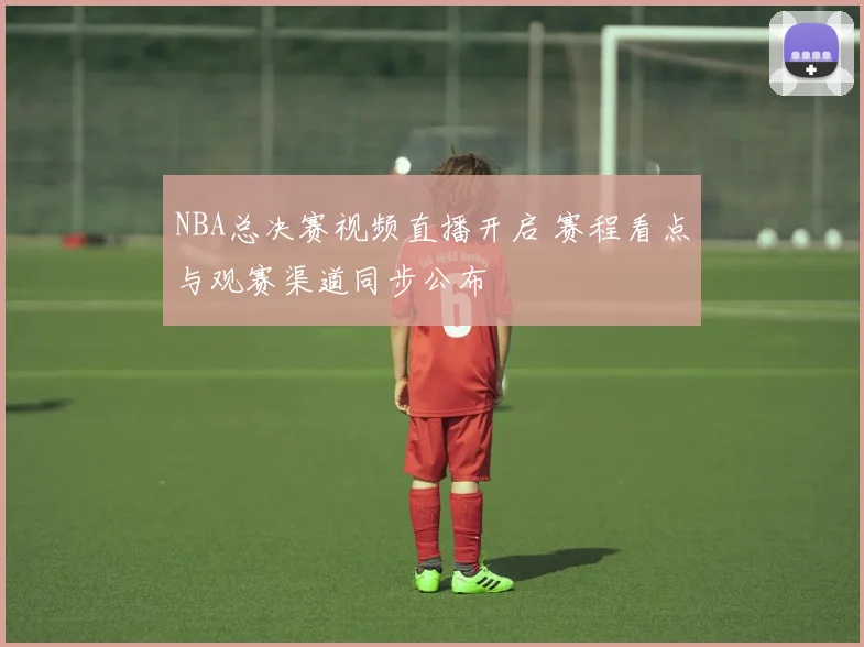 NBA总决赛视频直播开启 赛程看点与观赛渠道同步公布