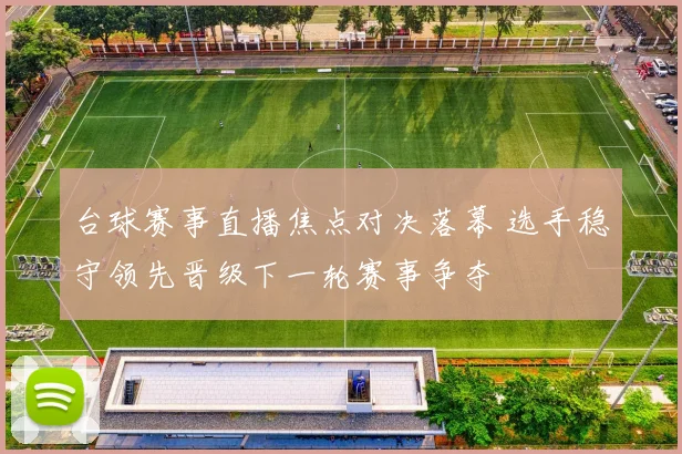 台球赛事直播焦点对决落幕 选手稳守领先晋级下一轮赛事争夺