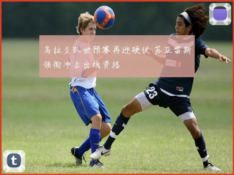 乌拉圭队世预赛再迎硬仗 苏亚雷斯领衔冲击出线资格