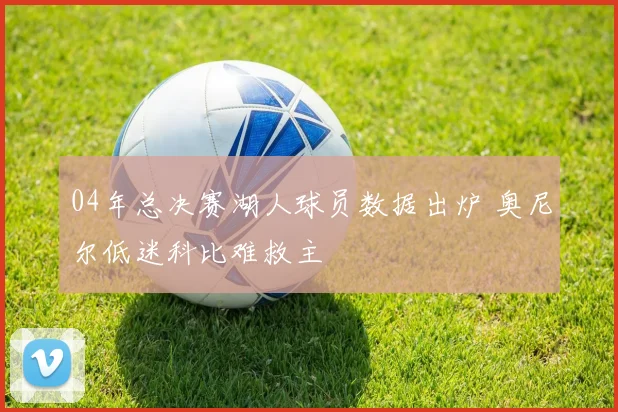 04年总决赛湖人球员数据出炉 奥尼尔低迷科比难救主