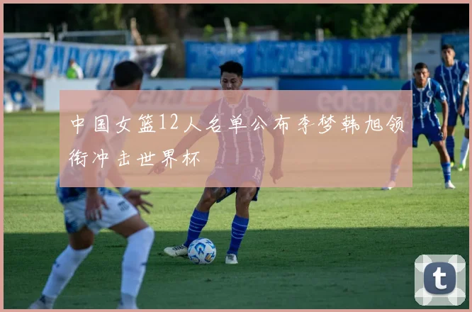 中国女篮12人名单公布李梦韩旭领衔冲击世界杯