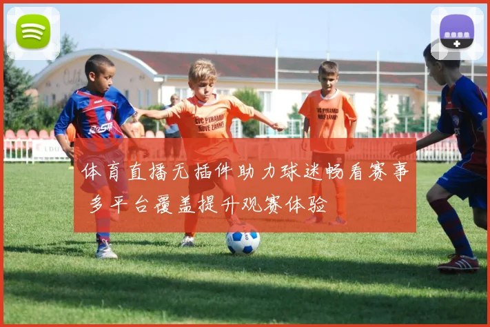 体育直播无插件助力球迷畅看赛事 多平台覆盖提升观赛体验