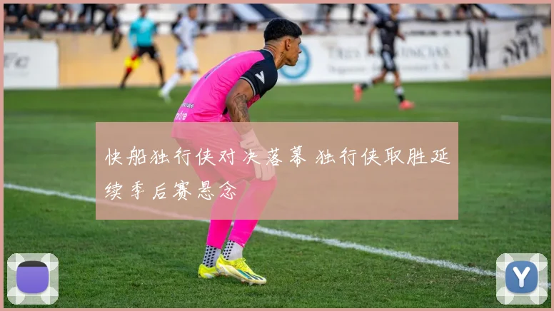 快船独行侠对决落幕 独行侠取胜延续季后赛悬念
