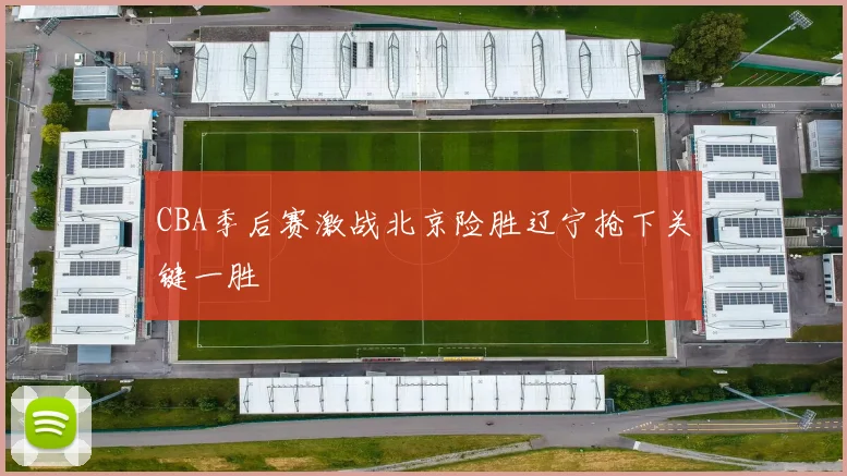 CBA季后赛激战北京险胜辽宁抢下关键一胜