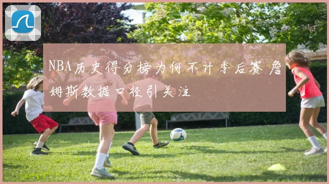 NBA历史得分榜为何不计季后赛 詹姆斯数据口径引关注