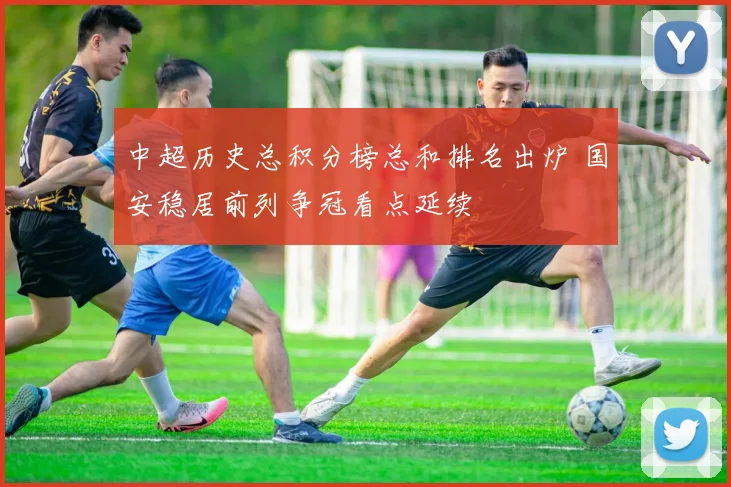 中超历史总积分榜总和排名出炉 国安稳居前列争冠看点延续