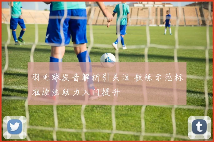 羽毛球发音解析引关注 教练示范标准读法助力入门提升