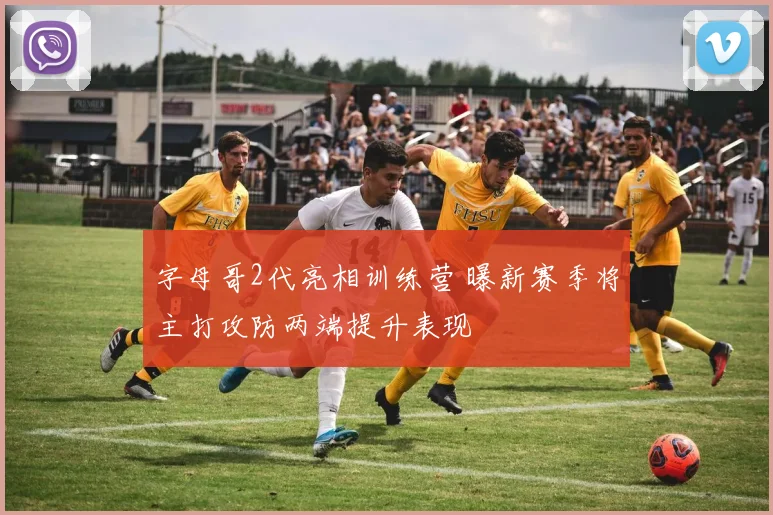 字母哥2代亮相训练营 曝新赛季将主打攻防两端提升表现