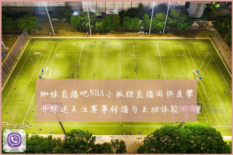 蜘蛛直播吧NBA小狐狸直播间热度攀升球迷关注赛事转播与互动体验