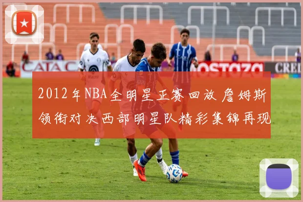 2012年NBA全明星正赛回放 詹姆斯领衔对决西部明星队精彩集锦再现