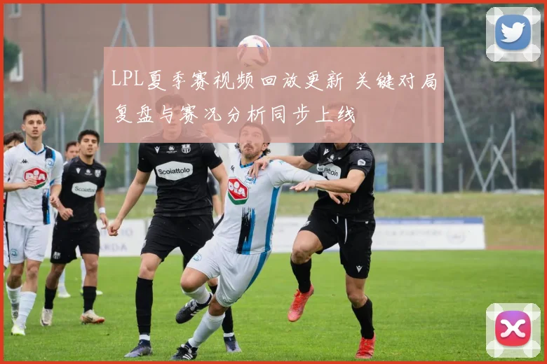 LPL夏季赛视频回放更新 关键对局复盘与赛况分析同步上线