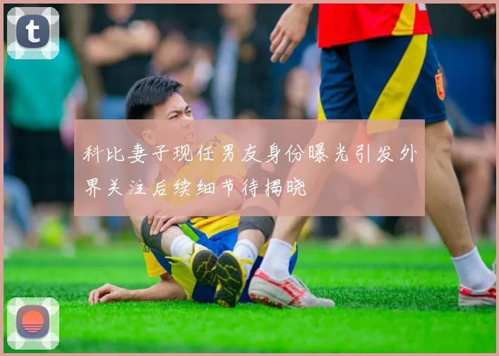 科比妻子现任男友身份曝光引发外界关注后续细节待揭晓