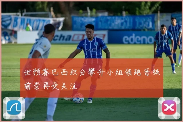 世预赛巴西积分攀升小组领跑晋级前景再受关注