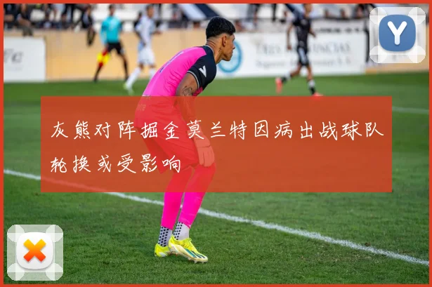 灰熊对阵掘金莫兰特因病出战球队轮换或受影响