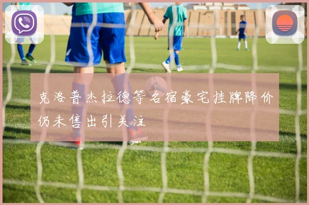 克洛普杰拉德等名宿豪宅挂牌降价仍未售出引关注