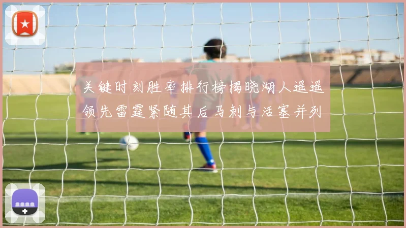 关键时刻胜率排行榜揭晓湖人遥遥领先雷霆紧随其后马刺与活塞并列第三