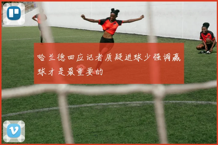 哈兰德回应记者质疑进球少强调赢球才是最重要的