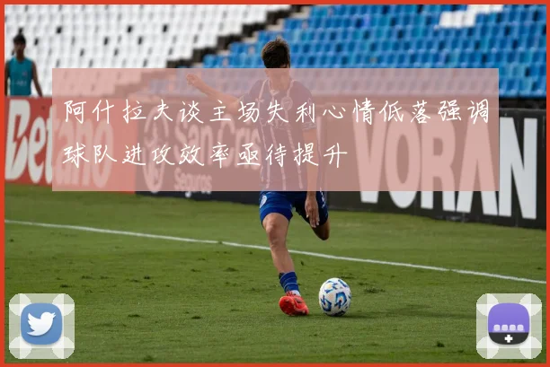阿什拉夫谈主场失利心情低落强调球队进攻效率亟待提升
