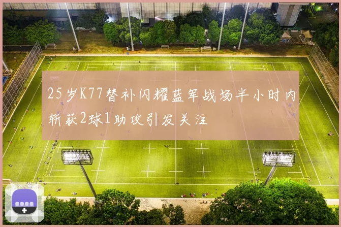 25岁K77替补闪耀蓝军战场半小时内斩获2球1助攻引发关注